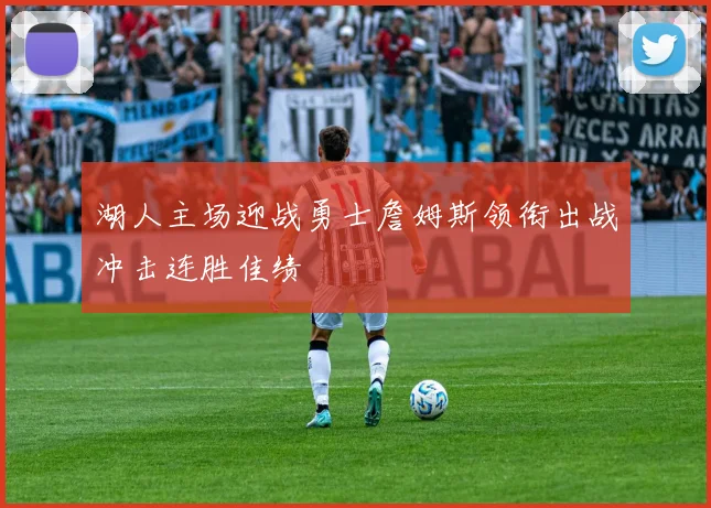 湖人主场迎战勇士詹姆斯领衔出战冲击连胜佳绩