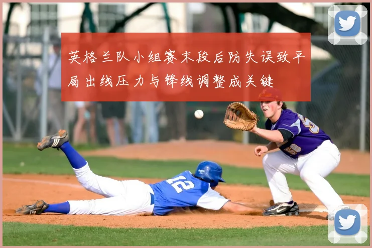 英格兰队小组赛末段后防失误致平局出线压力与锋线调整成关键