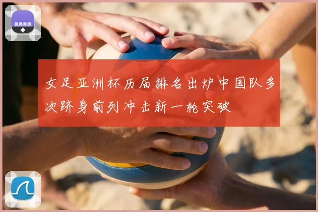 女足亚洲杯历届排名出炉中国队多次跻身前列冲击新一轮突破