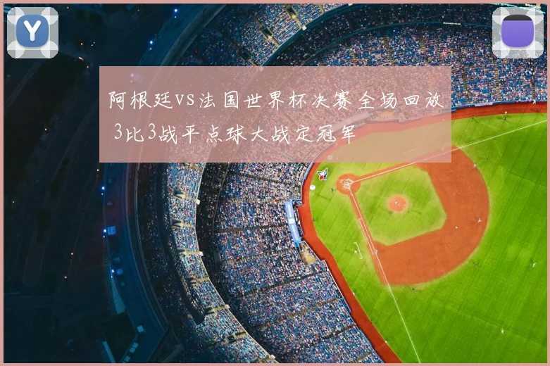 阿根廷vs法国世界杯决赛全场回放 3比3战平点球大战定冠军