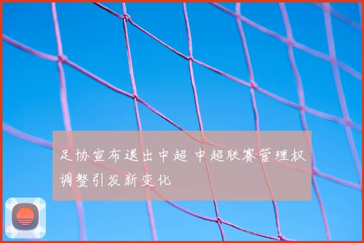 足协宣布退出中超 中超联赛管理权调整引发新变化