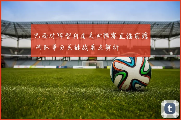巴西对阵智利南美世预赛直播前瞻 两队争分关键战看点解析