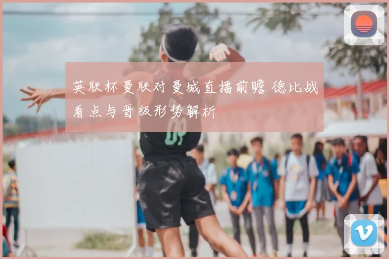 英联杯曼联对曼城直播前瞻 德比战看点与晋级形势解析