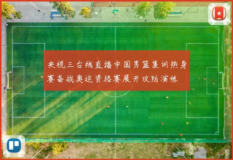 央视三台线直播中国男篮集训热身赛备战奥运资格赛展开攻防演练