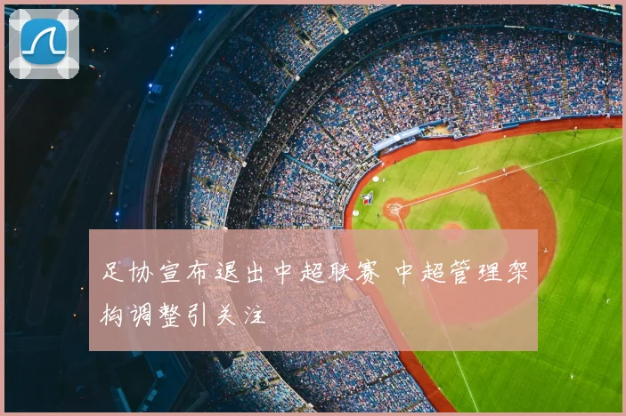 足协宣布退出中超联赛 中超管理架构调整引关注