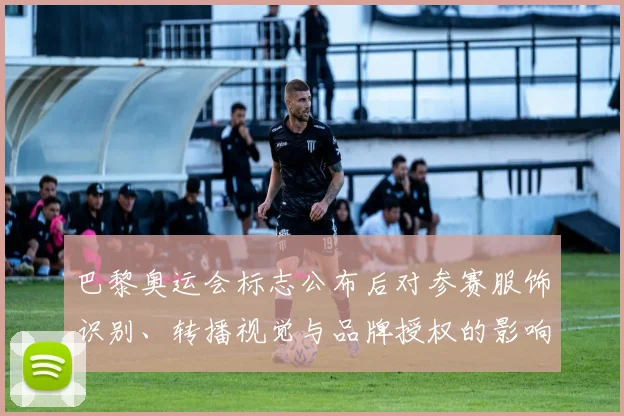 巴黎奥运会标志公布后对参赛服饰识别、转播视觉与品牌授权的影响与看点