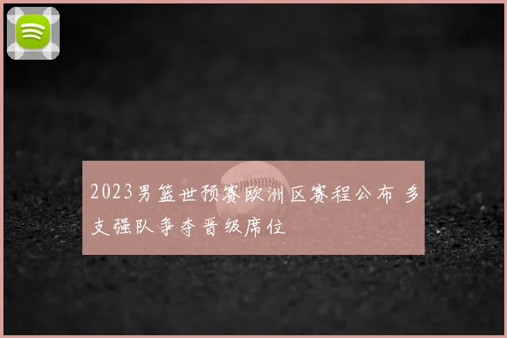 2023男篮世预赛欧洲区赛程公布 多支强队争夺晋级席位