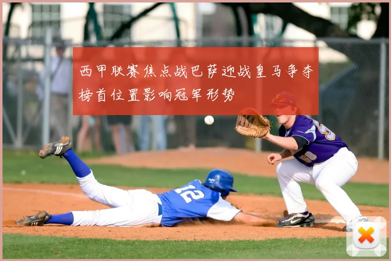 西甲联赛焦点战巴萨迎战皇马争夺榜首位置影响冠军形势