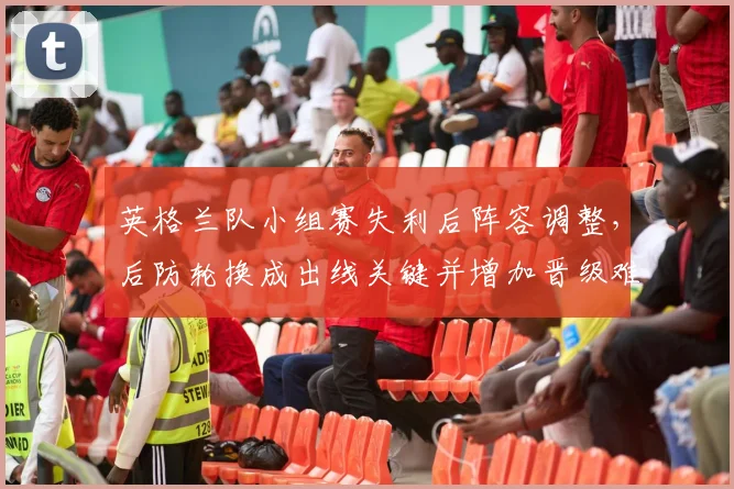 英格兰队小组赛失利后阵容调整，后防轮换成出线关键并增加晋级难度