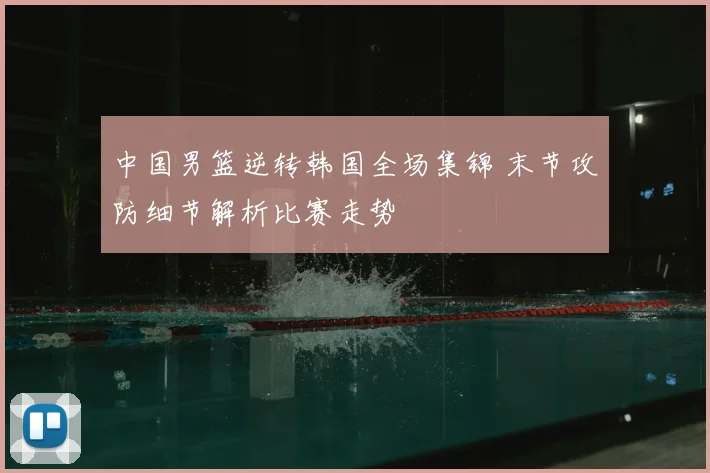 中国男篮逆转韩国全场集锦 末节攻防细节解析比赛走势