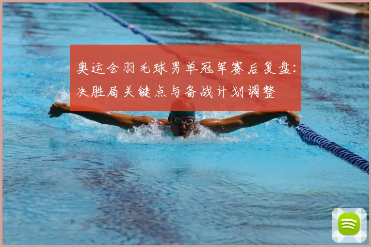 奥运会羽毛球男单冠军赛后复盘：决胜局关键点与备战计划调整