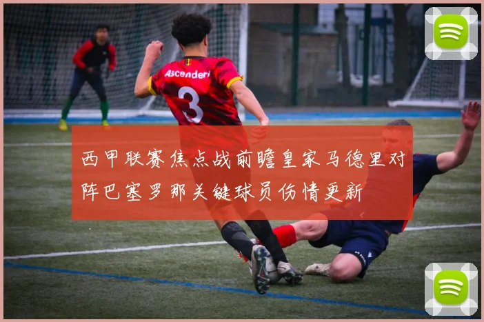 西甲联赛焦点战前瞻皇家马德里对阵巴塞罗那关键球员伤情更新