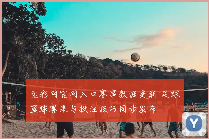 竞彩网官网入口赛事数据更新 足球篮球赛果与投注技巧同步发布