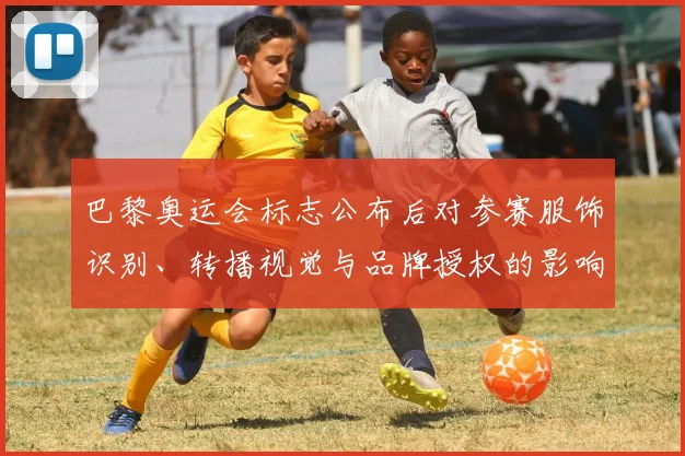 巴黎奥运会标志公布后对参赛服饰识别、转播视觉与品牌授权的影响与看点