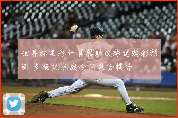 世界杯足彩计算器助攻球迷购彩预测 多场焦点战冷门风险提升