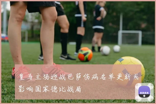 皇马主场迎战巴萨伤病名单更新或影响国家德比战局