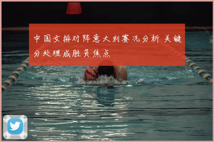 中国女排对阵意大利赛况分析 关键分处理成胜负焦点