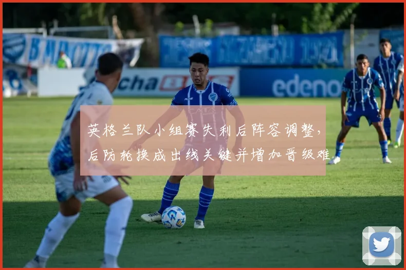 英格兰队小组赛失利后阵容调整，后防轮换成出线关键并增加晋级难度