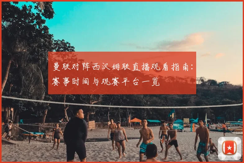 曼联对阵西汉姆联直播观看指南:赛事时间与观赛平台一览