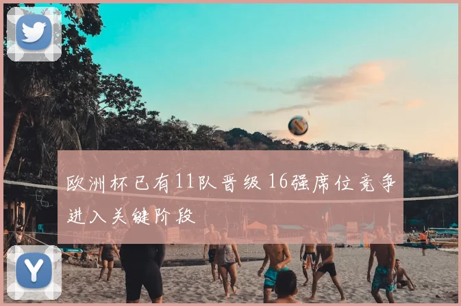 欧洲杯已有11队晋级 16强席位竞争进入关键阶段