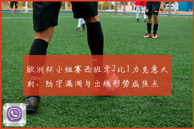 欧洲杯小组赛西班牙2比1力克意大利，防守漏洞与出线形势成焦点
