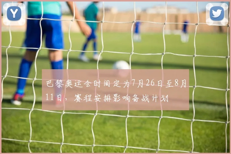 巴黎奥运会时间定为7月26日至8月11日，赛程安排影响备战计划