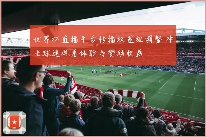 世界杯直播平台转播权重组调整 冲击球迷观看体验与赞助收益