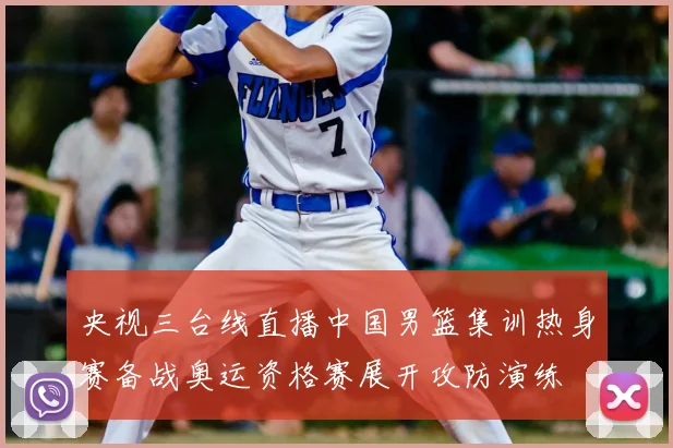 央视三台线直播中国男篮集训热身赛备战奥运资格赛展开攻防演练