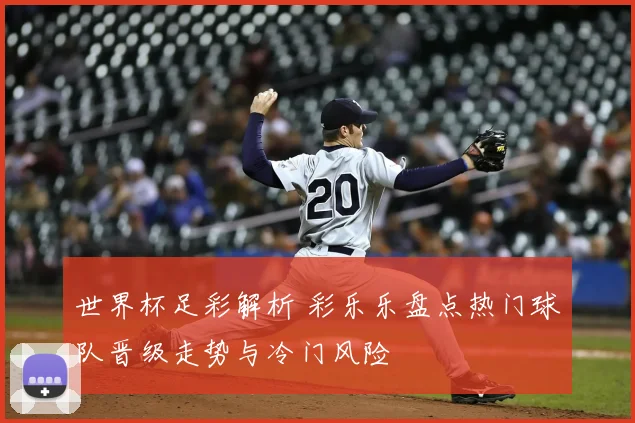 世界杯足彩解析 彩乐乐盘点热门球队晋级走势与冷门风险