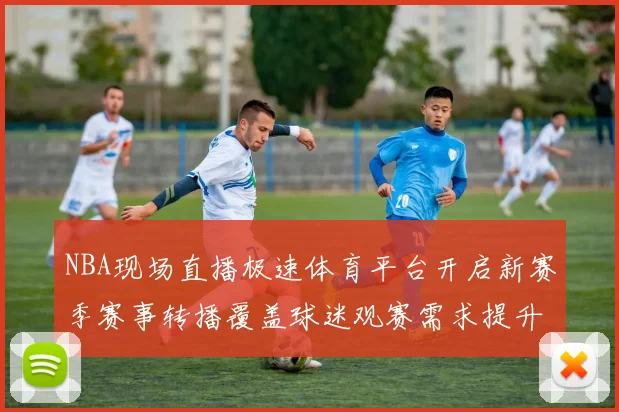 NBA现场直播极速体育平台开启新赛季赛事转播覆盖球迷观赛需求提升