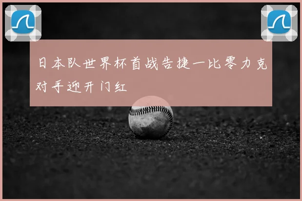 日本队世界杯首战告捷一比零力克对手迎开门红