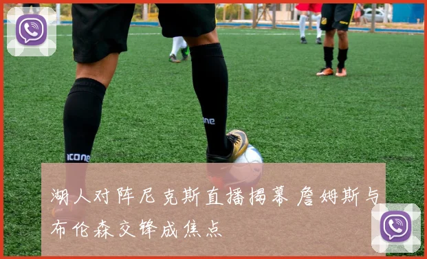 湖人对阵尼克斯直播揭幕 詹姆斯与布伦森交锋成焦点