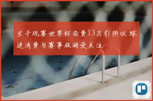 女子观赛世界杯花费13万引热议 球迷消费与赛事旅游受关注