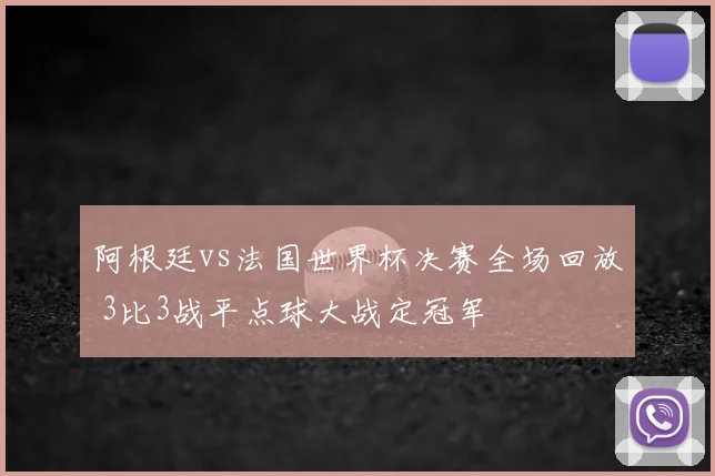 阿根廷vs法国世界杯决赛全场回放 3比3战平点球大战定冠军