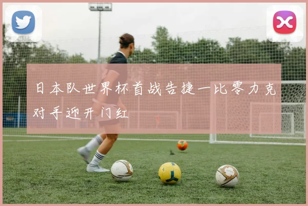 日本队世界杯首战告捷一比零力克对手迎开门红