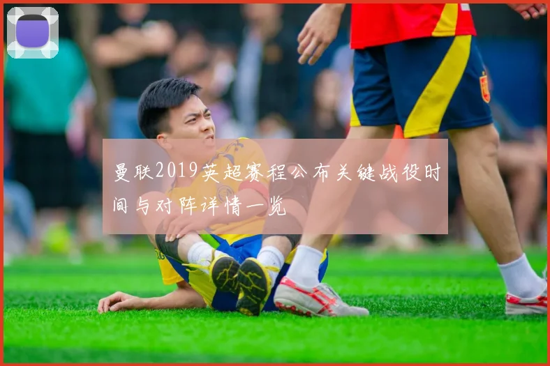 曼联2019英超赛程公布关键战役时间与对阵详情一览