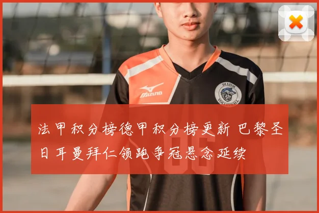 法甲积分榜德甲积分榜更新 巴黎圣日耳曼拜仁领跑争冠悬念延续