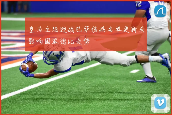 皇马主场迎战巴萨伤病名单更新或影响国家德比走势
