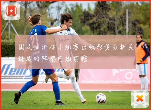 国足亚洲杯小组赛出线形势分析关键战对阵黎巴嫩前瞻