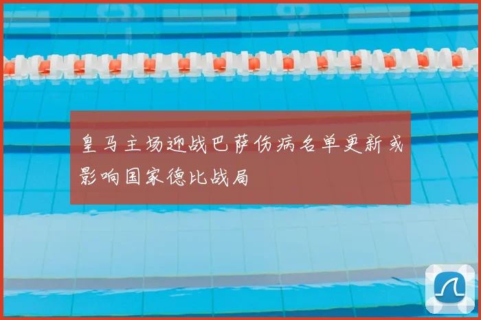 皇马主场迎战巴萨伤病名单更新或影响国家德比战局