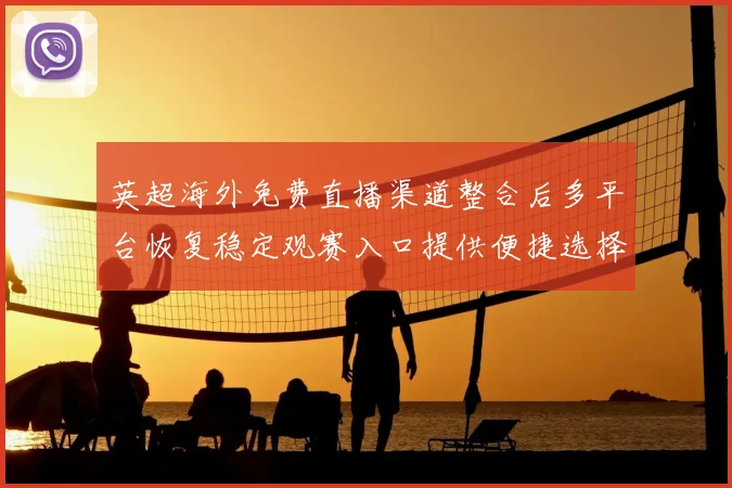 英超海外免费直播渠道整合后多平台恢复稳定观赛入口提供便捷选择